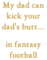 We've heard that our My dad can kick your dad's butt t-shirt was a big hit at a couple of fantasy draft parties. I hope those guys can back up the shirt by winning their leagues. Can't let the kids down if the kids wear this t-shirt.