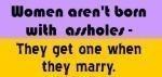 Women aren't born with assholes - They get one when they marry. Every women knows this is true. This funny t-shirt lets the rest of the world know it too.