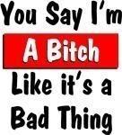 You say I'm a bitch like it's a bad thing. Hey, it's all part of being a woman, So what's the problem? This funny t-shirt lets the rest of them know it too.
