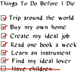 A checklist of things to do lists fun stuff and "have children" crossed off the list. Great way to get the point across that you have to choose to give up your life for kids or give up kids so you can have a life.
