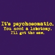 <span id="wow">It's Psychosomatic. You Need a Lobotomy. I'll Get the Saw.</span> Trust us, we're trauma professionals. The best way to perform a labotomy is with a saw, you might think ice pick, but we prefer saw. It makes a bigger impression.