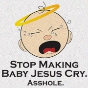 <span id="wow">Stop Making Baby Jesus Cry. Asshole.</span> When you do something bad, you make baby Jesus cry. Stop it!
