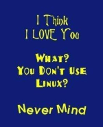 This amusing programmer geek shirt design says: "I Think I LOVE You. What? You Don't Use Linux? Never Mind." Linux lovers will -- uh -- love it.