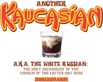 Careful man, there's a beverage here! The Dude's favorite drinkif it were properly branded by Kahlua - the White Russian, a.k.a. the Caucasian, or in this case the Kaucasian.