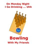 This funny beer bowling shirt design is for the Monday night league bowler. It has beer bottles standing in for bowling pins. The caption says: "On Monday Night I Go Drinking ... Uhh ... Bowling With My Friends."