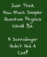 This funny college humor t-shirt and coffee mug design says: "Just Think How Much Simpler Quantum Physics Would Be If Schrodinger Hadn't Had A Cat."