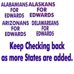 Look for your state and show your support for John Edwards For President.
<br>
</br>
Keep checking back as this is a work in progress and new states will be added everyday till they are all done.