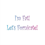 If you state the obvious, does that make you sexier? Fat folks need love, too. I guess you just have to hope the reader knows what "fornicate" means. This has become a very popular silly sexy birthday gift among the larger folks.