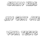 For teachers who prefer a text only t-shirt but still want to have some goat fun. Sorry Kids My Goat Ate Your Tests. See? Teachers can have a sense of humor too.