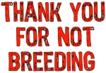 In this overpopulated planet of rapidly dwindling resources, it is important to thank those who are unselfish enough to give up breeding for the sake of the planet. Big red distressed letters say: "Thank you for not breeding."